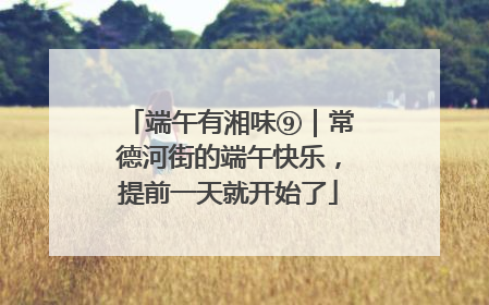 端午有湘味⑨｜常德河街的端午快乐，提前一天就开始了
