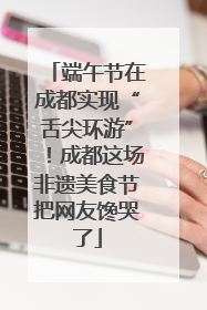 端午节在成都实现“舌尖环游”！成都这场非遗美食节把网友馋哭了
