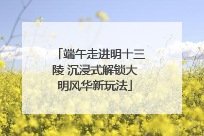 端午走进明十三陵 沉浸式解锁大明风华新玩法