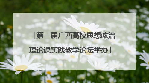 第一届广西高校思想政治理论课实践教学论坛举办