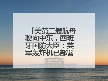 美第三艘航母驶向中东，西班牙国防大臣：美军轰炸机已部署在该国南部