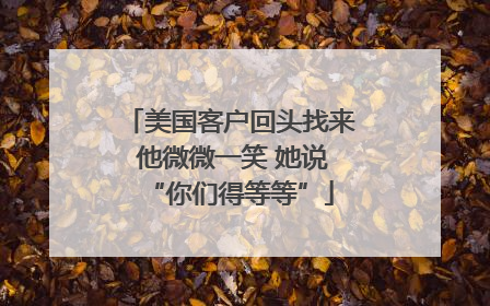 美国客户回头找来 他微微一笑 她说“你们得等等”