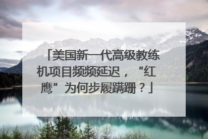 美国新一代高级教练机项目频频延迟，“红鹰”为何步履蹒跚？