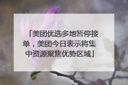 美团优选多地暂停接单，美团今日表示将集中资源聚焦优势区域
