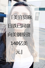 美官员称日铁已同意向美钢投资140亿美元