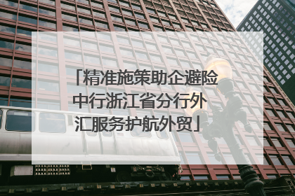 精准施策助企避险 中行浙江省分行外汇服务护航外贸