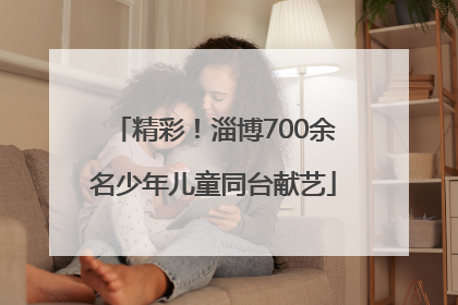 精彩！淄博700余名少年儿童同台献艺