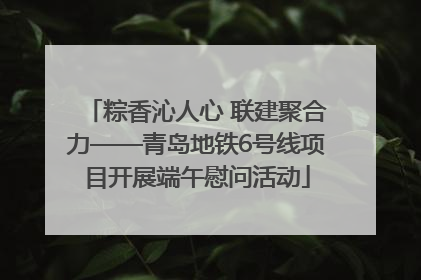 粽香沁人心 联建聚合力——青岛地铁6号线项目开展端午慰问活动