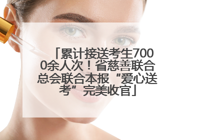 累计接送考生7000余人次！省慈善联合总会联合本报“爱心送考”完美收官