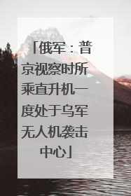 俄军：普京视察时所乘直升机一度处于乌军无人机袭击中心