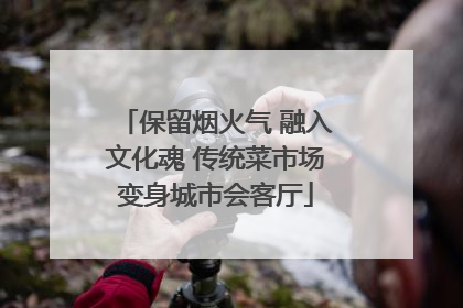 保留烟火气 融入文化魂 传统菜市场变身城市会客厅