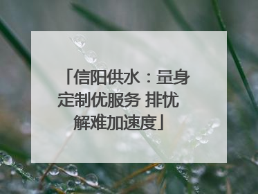 信阳供水：量身定制优服务 排忧解难加速度