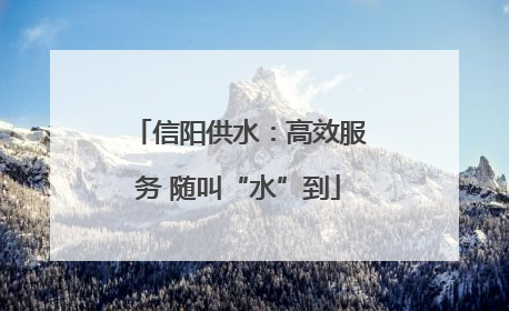 信阳供水：高效服务 随叫“水”到