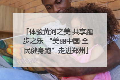 体验黄河之美 共享跑步之乐 “美丽中国·全民健身跑”走进郑州