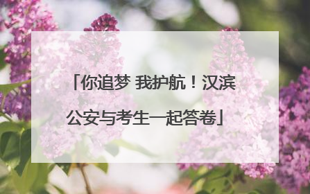 你追梦 我护航！汉滨公安与考生一起答卷