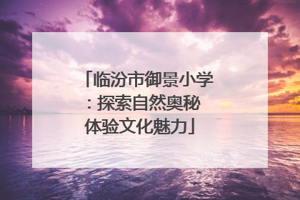 临汾市御景小学：探索自然奥秘 体验文化魅力