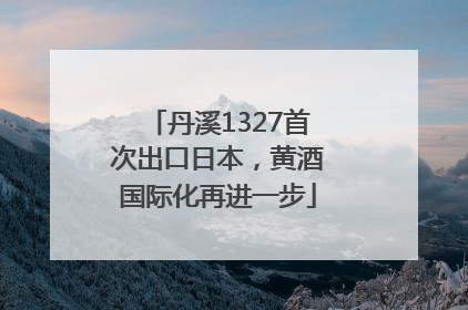 丹溪1327首次出口日本，黄酒国际化再进一步