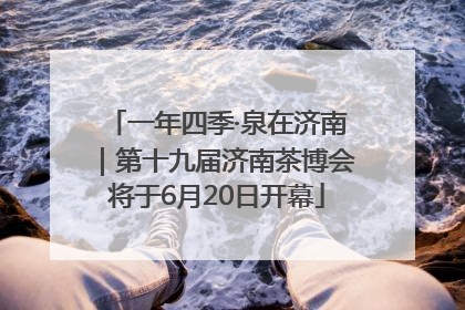 一年四季·泉在济南｜第十九届济南茶博会将于6月20日开幕