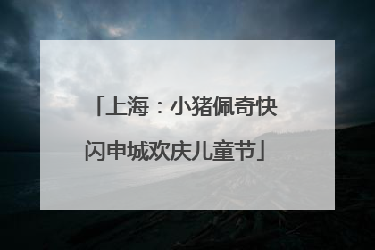 上海：小猪佩奇快闪申城欢庆儿童节