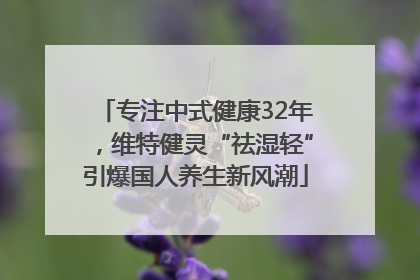 专注中式健康32年，维特健灵“祛湿轻”引爆国人养生新风潮