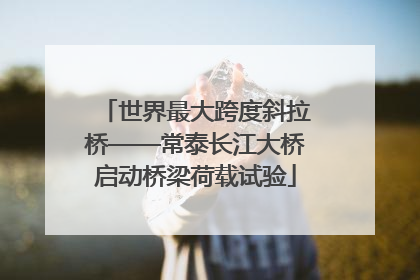 世界最大跨度斜拉桥——常泰长江大桥启动桥梁荷载试验