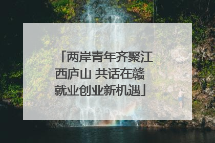 两岸青年齐聚江西庐山 共话在赣就业创业新机遇
