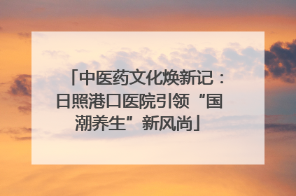 中医药文化焕新记：日照港口医院引领“国潮养生”新风尚