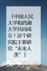 中国人民大学和西湖大学共同成立！这个研究院主要研究“未来人类”