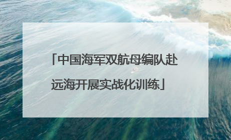 中国海军双航母编队赴远海开展实战化训练