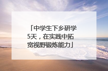 中学生下乡研学5天，在实践中拓宽视野锻炼能力