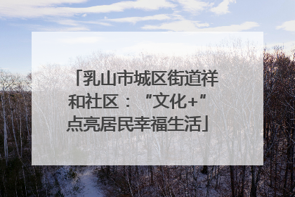 乳山市城区街道祥和社区：“文化+”点亮居民幸福生活