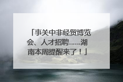 事关中非经贸博览会、人才招聘……湖南本周提醒来了！