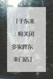 于东来：将关闭多家胖东来门店