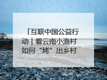 互联中国公益行动｜看云南小渔村如何“烤”出乡村振兴新滋味