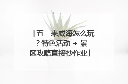 五一来威海怎么玩？特色活动 + 景区攻略直接抄作业