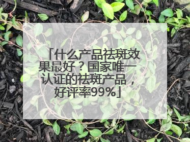 什么产品祛斑效果最好？国家唯一认证的祛斑产品，好评率99%