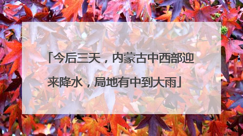 今后三天，内蒙古中西部迎来降水，局地有中到大雨