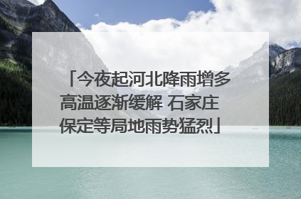 今夜起河北降雨增多高温逐渐缓解 石家庄保定等局地雨势猛烈