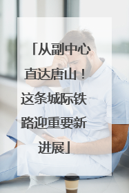 从副中心直达唐山！这条城际铁路迎重要新进展