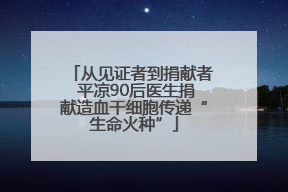 从见证者到捐献者 平凉90后医生捐献造血干细胞传递“生命火种”