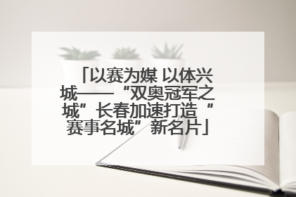 以赛为媒 以体兴城——“双奥冠军之城”长春加速打造“赛事名城”新名片