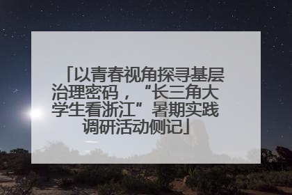 以青春视角探寻基层治理密码，“长三角大学生看浙江”暑期实践调研活动侧记