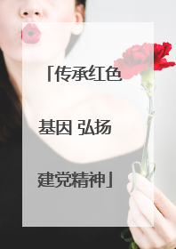 传承红色基因 弘扬建党精神