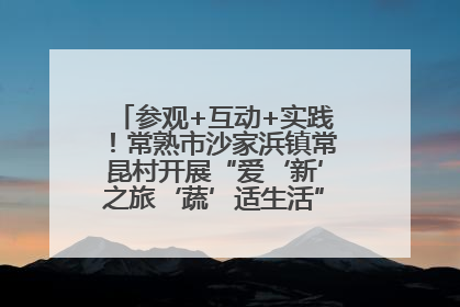 参观+互动+实践！常熟市沙家浜镇常昆村开展“爱‘新’之旅‘蔬’适生活”参观学习活动