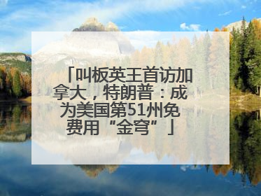 叫板英王首访加拿大，特朗普：成为美国第51州免费用“金穹”