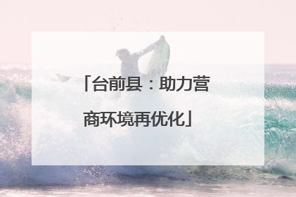 台前县：助力营商环境再优化