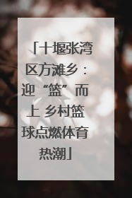 十堰张湾区方滩乡：迎“篮”而上 乡村篮球点燃体育热潮