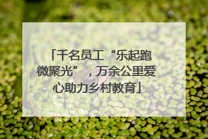 千名员工“乐起跑 微聚光”，万余公里爱心助力乡村教育