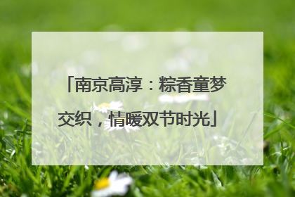 南京高淳：粽香童梦交织，情暖双节时光