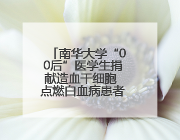 南华大学“00后”医学生捐献造血干细胞 点燃白血病患者生命希望